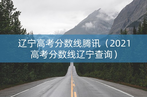 辽宁高考分数线腾讯（2021高考分数线辽宁查询）