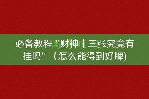 必备教程“财神十三张究竟有挂吗”（怎么能得到好牌)