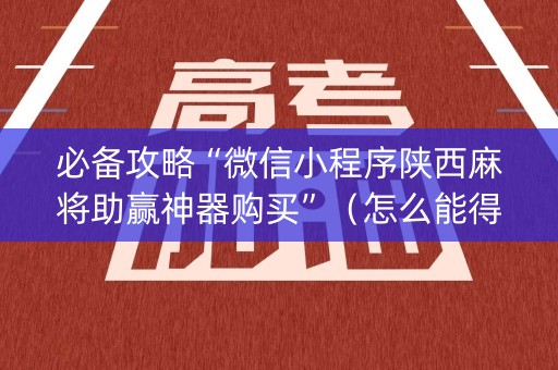 必备攻略“微信小程序陕西麻将助赢神器购买”（怎么能得到好牌)
