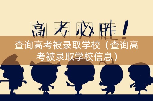 查询高考被录取学校（查询高考被录取学校信息）