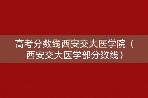 高考分数线西安交大医学院（西安交大医学部分数线）