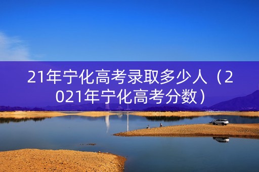21年宁化高考录取多少人（2021年宁化高考分数）