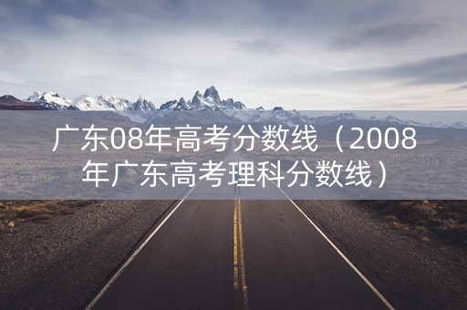 广东08年高考分数线（2008年广东高考理科分数线）