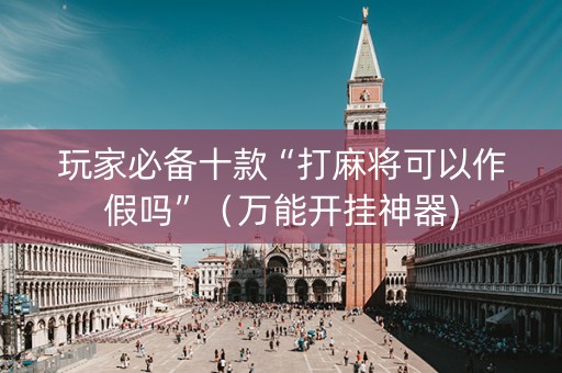 玩家必备十款“打麻将可以作假吗”（万能开挂神器)