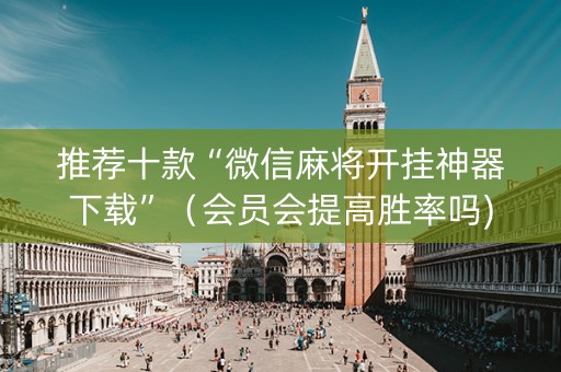 推荐十款“微信麻将开挂神器下载”（会员会提高胜率吗)