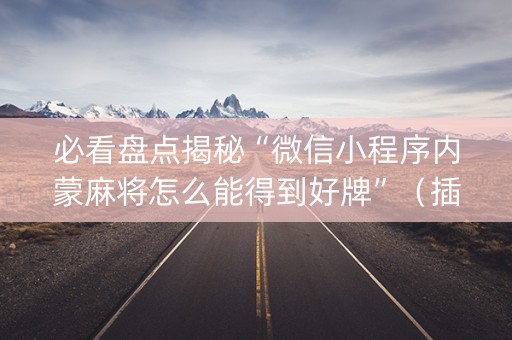 必看盘点揭秘“微信小程序内蒙麻将怎么能得到好牌”（插件可信吗)
