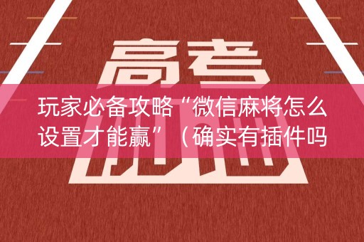 玩家必备攻略“微信麻将怎么设置才能赢”（确实有插件吗)