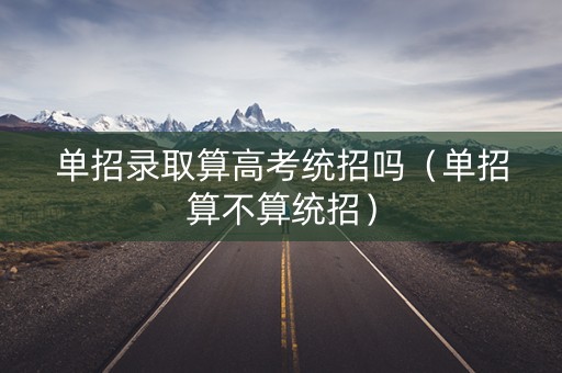 单招录取算高考统招吗（单招算不算统招）