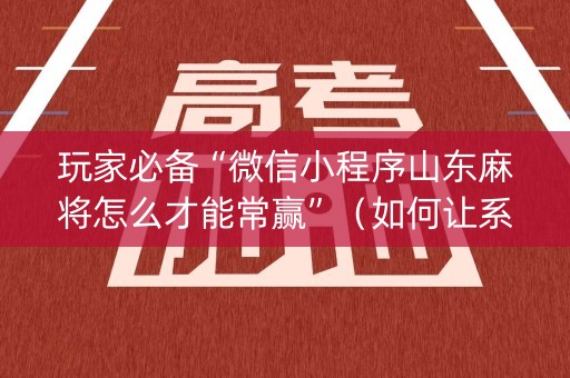 玩家必备“微信小程序山东麻将怎么才能常赢”（如何让系统发好牌)