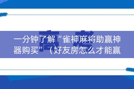 一分钟了解“雀神麻将助赢神器购买”（好友房怎么才能赢)