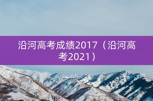 沿河高考成绩2017（沿河高考2021）