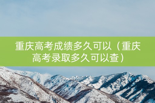 重庆高考成绩多久可以（重庆高考录取多久可以查）
