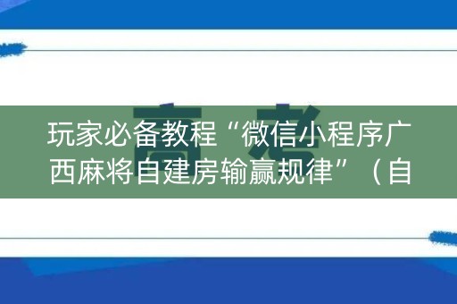 玩家必备教程“微信小程序广西麻将自建房输赢规律”（自建房怎么赢)