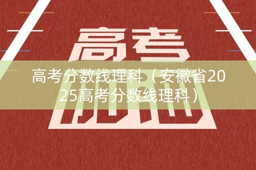 高考分数线理科（安徽省2025高考分数线理科）