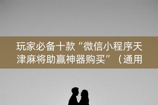 玩家必备十款“微信小程序天津麻将助赢神器购买”（通用挂软件多少钱)