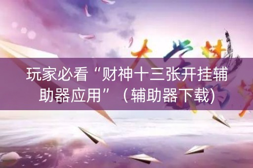 玩家必看“财神十三张开挂辅助器应用”（辅助器下载)