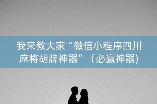 我来教大家“微信小程序四川麻将胡牌神器”（必赢神器)