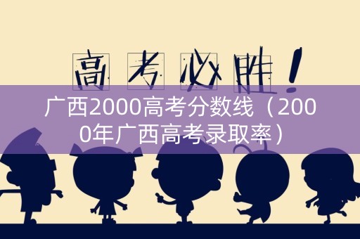 广西2000高考分数线（2000年广西高考录取率）