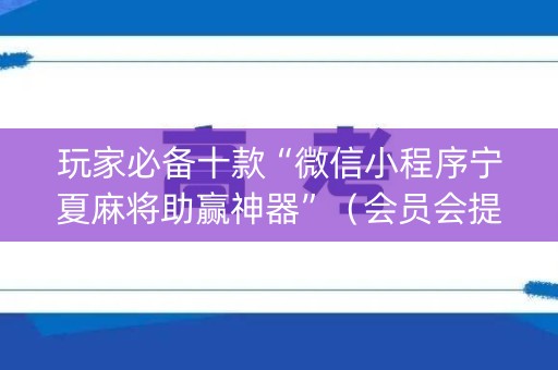 玩家必备十款“微信小程序宁夏麻将助赢神器”（会员会提高胜率吗)