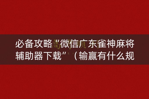 必备攻略“微信广东雀神麻将辅助器下载”（输赢有什么规律)
