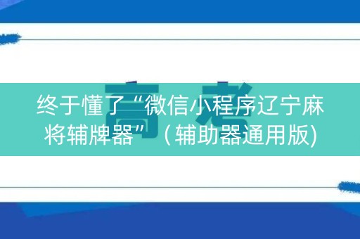 终于懂了“微信小程序辽宁麻将辅牌器”（辅助器通用版)