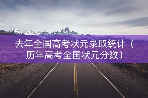 去年全国高考状元录取统计（历年高考全国状元分数）