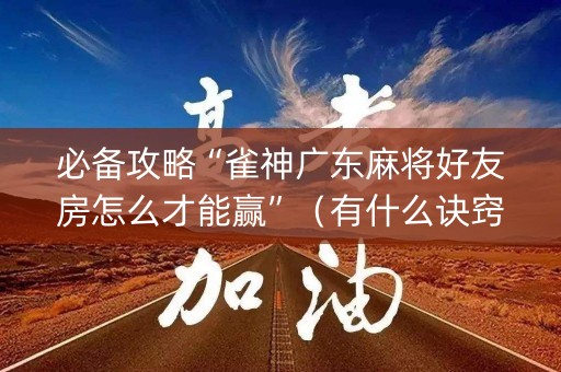 必备攻略“雀神广东麻将好友房怎么才能赢”（有什么诀窍)