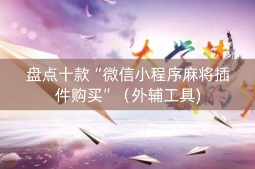 盘点十款“微信小程序麻将插件购买”（外辅工具)
