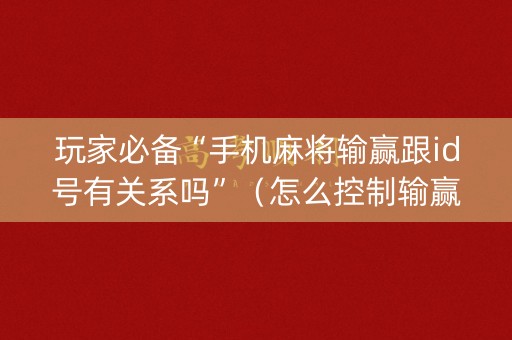 玩家必备“手机麻将输赢跟id号有关系吗”（怎么控制输赢)