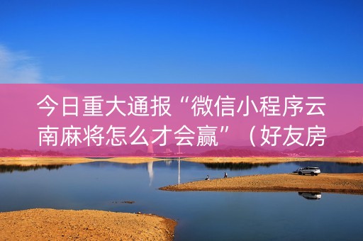 今日重大通报“微信小程序云南麻将怎么才会赢”（好友房怎么才能赢)