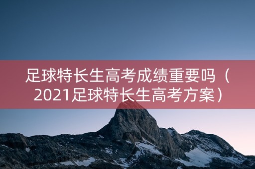 足球特长生高考成绩重要吗（2021足球特长生高考方案）