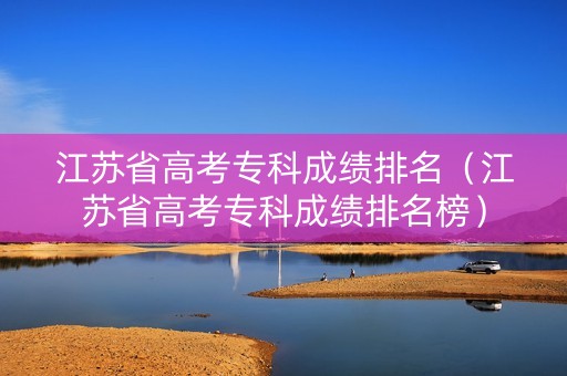 江苏省高考专科成绩排名（江苏省高考专科成绩排名榜）