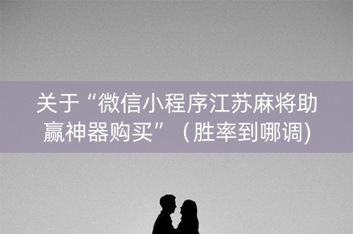 关于“微信小程序江苏麻将助赢神器购买”（胜率到哪调)