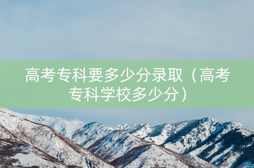 高考专科要多少分录取（高考专科学校多少分）