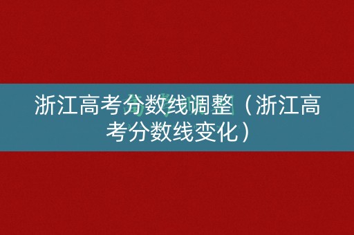 浙江高考分数线调整（浙江高考分数线变化）