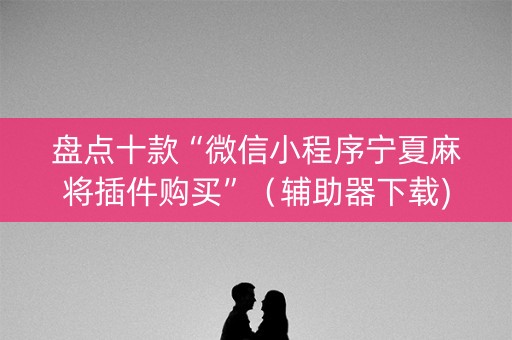 盘点十款“微信小程序宁夏麻将插件购买”（辅助器下载)