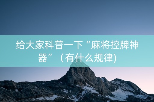 给大家科普一下“麻将控牌神器”（有什么规律)