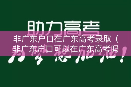 非广东户口在广东高考录取（非广东户口可以在广东高考吗）