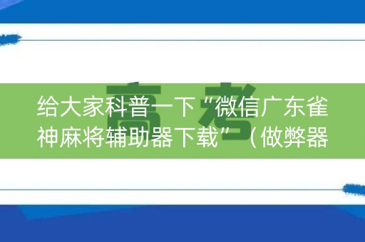 给大家科普一下“微信广东雀神麻将辅助器下载”（做弊器软件下载)