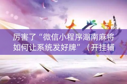 厉害了“微信小程序湖南麻将如何让系统发好牌”（开挂辅助脚本)
