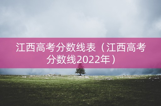 江西高考分数线表（江西高考分数线2022年）