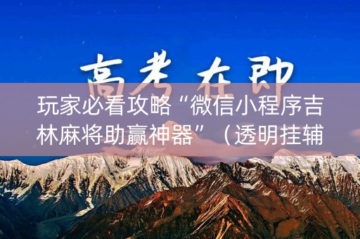 玩家必看攻略“微信小程序吉林麻将助赢神器”（透明挂辅助器)