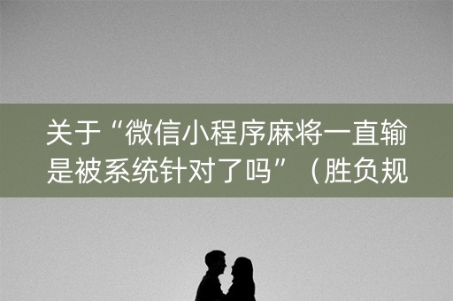 关于“微信小程序麻将一直输是被系统针对了吗”（胜负规律拿好牌)