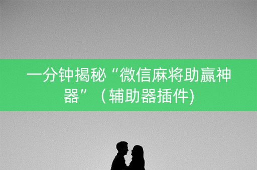 一分钟揭秘“微信麻将助赢神器”（辅助器插件)