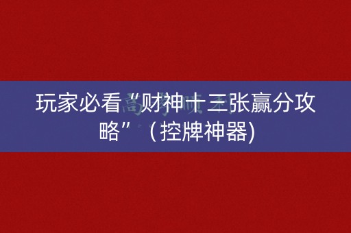 玩家必看“财神十三张赢分攻略”（控牌神器)