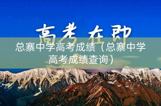 总寨中学高考成绩（总寨中学高考成绩查询）