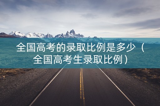 全国高考的录取比例是多少（全国高考生录取比例）