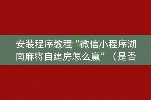 安装程序教程“微信小程序湖南麻将自建房怎么赢”（是否能开挂)