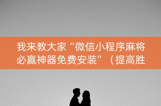 我来教大家“微信小程序麻将必赢神器免费安装”（提高胜率软件)