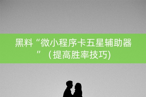 黑料“微小程序卡五星辅助器”（提高胜率技巧)